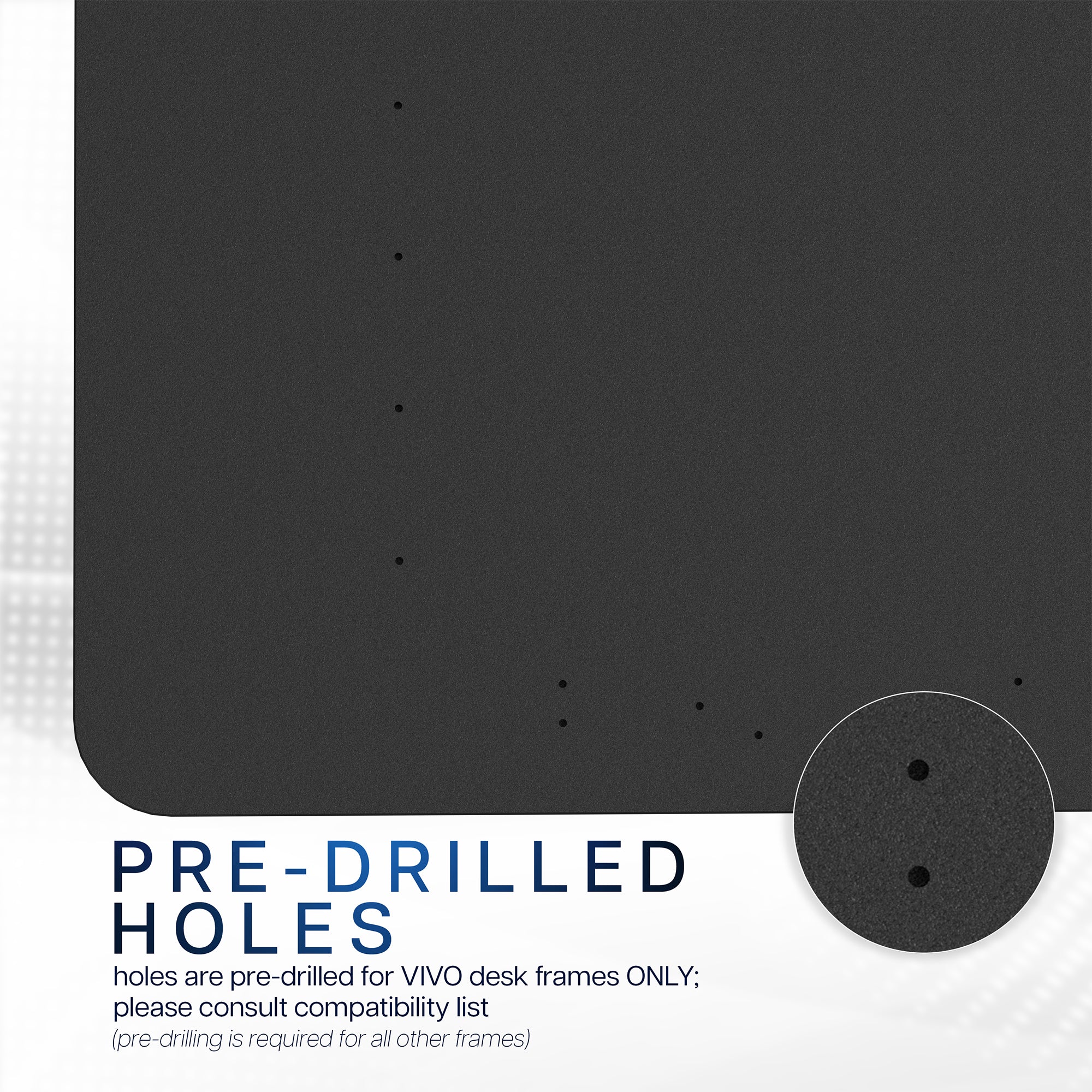Pre-drilled holes for VIVO desk frames only